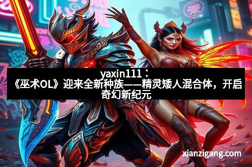yaxin111：《巫术OL》迎来全新种族——精灵矮人混合体，开启奇幻新纪元